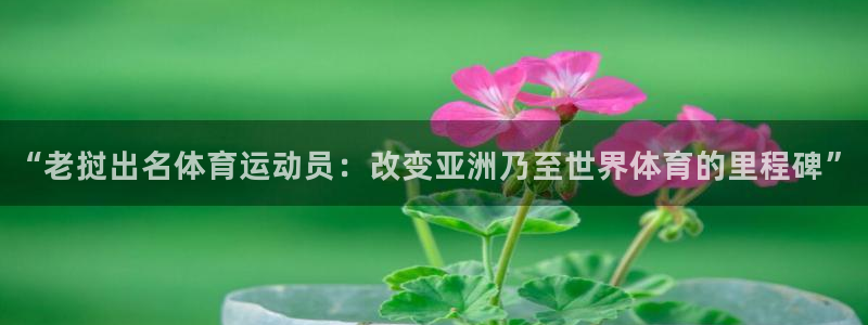 三亿体育登录：“老挝出名体育运动员：改变亚洲乃至世界体育的里程碑”
