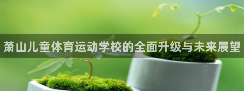 三亿体育登录：萧山儿童体育运动学校的全面升级与未来展望
