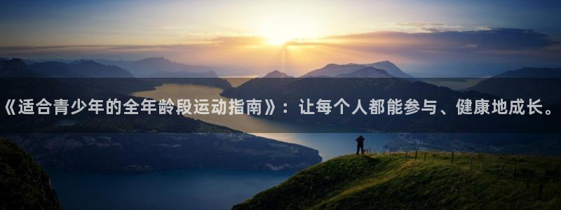 三亿体育：《适合青少年的全年龄段运动指南》：让每个人都能参与、健康地成长。