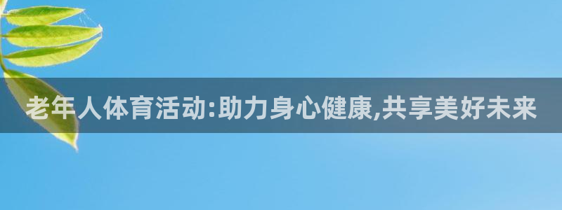 三亿体育登录：老年人体育活动:助力身心健康,共享美好未来