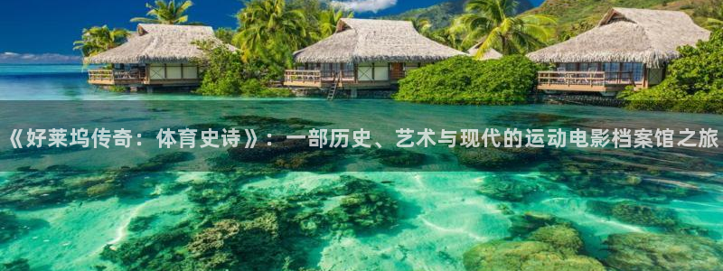 三亿体育：《好莱坞传奇：体育史诗》：一部历史、艺术与现代的运动电影档案馆之旅