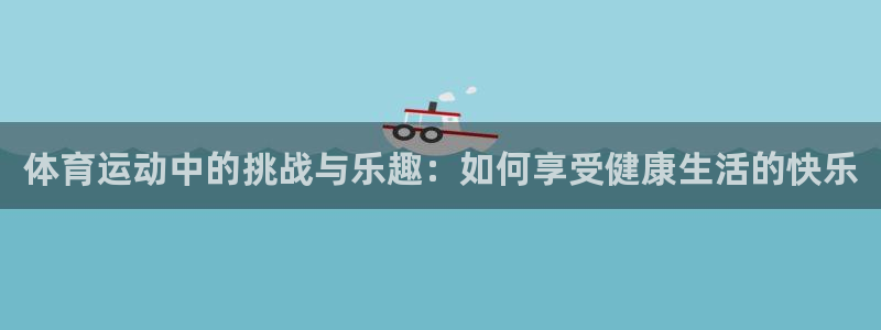 三亿体育网页版：体育运动中的挑战与乐趣：如何享受健康生活的快乐