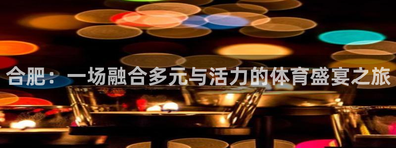 三亿体育网页版：合肥：一场融合多元与活力的体育盛宴之旅