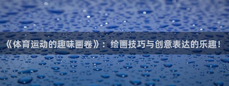 三亿体育登录：《体育运动的趣味画卷》：绘画技巧与创意表达的乐趣！