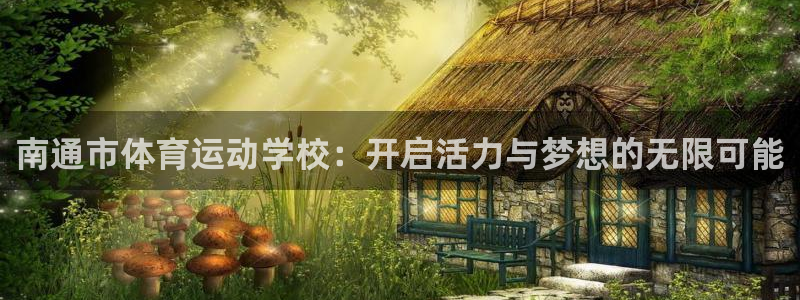 三亿体育网：南通市体育运动学校：开启活力与梦想的无限可能