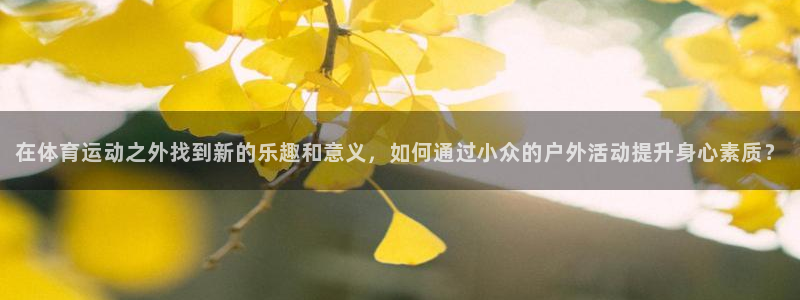 三亿体育网页版：在体育运动之外找到新的乐趣和意义，如何通过小众的户外活动提升身心素质？